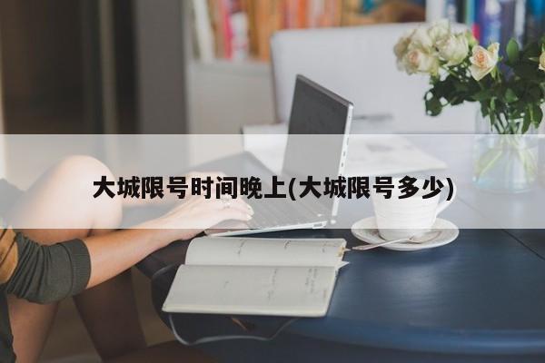 大城限号时间晚上(大城限号多少)