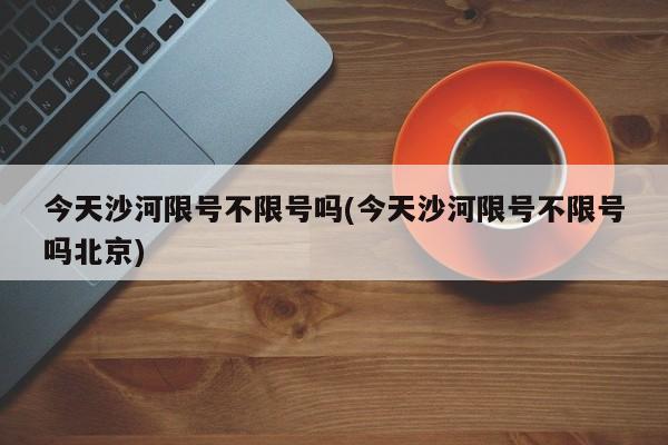 今天沙河限号不限号吗(今天沙河限号不限号吗北京)