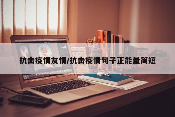 抗击疫情友情/抗击疫情句子正能量简短