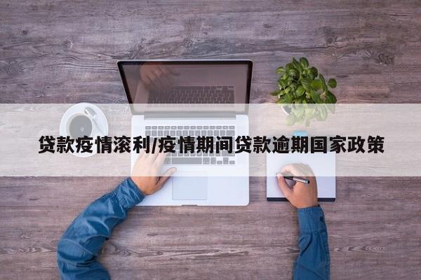 贷款疫情滚利/疫情期间贷款逾期国家政策