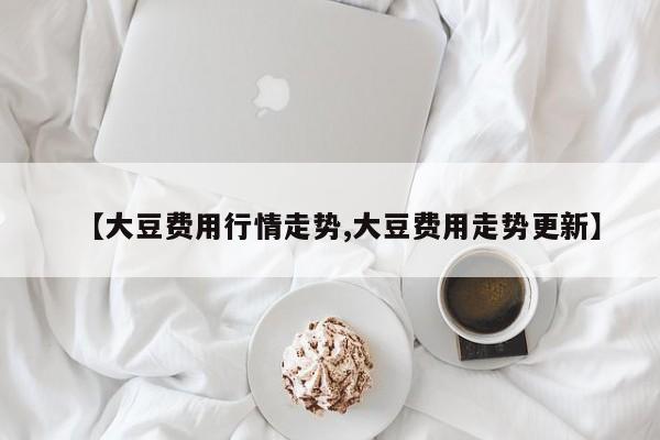 【大豆费用行情走势,大豆费用走势更新】