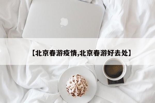 【北京春游疫情,北京春游好去处】
