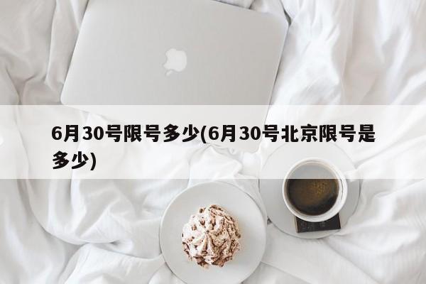 6月30号限号多少(6月30号北京限号是多少)