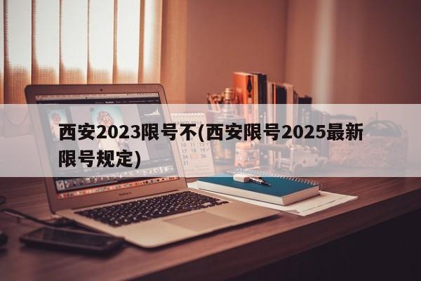 西安2023限号不(西安限号2025最新限号规定)