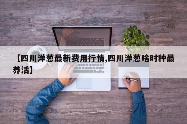 【四川洋葱最新费用行情,四川洋葱啥时种最养活】