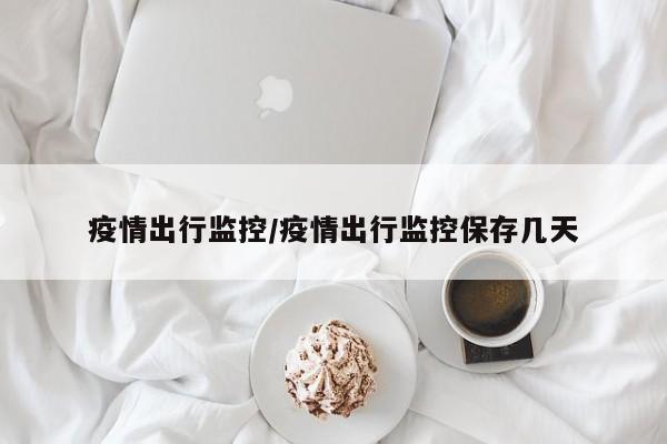 疫情出行监控/疫情出行监控保存几天
