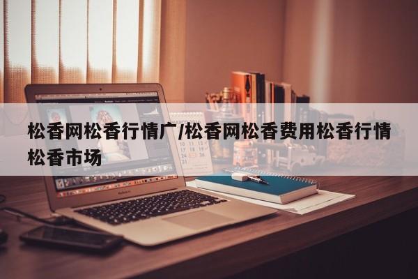 松香网松香行情广/松香网松香费用松香行情松香市场