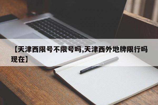 【天津西限号不限号吗,天津西外地牌限行吗现在】