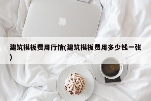 建筑模板费用行情(建筑模板费用多少钱一张)