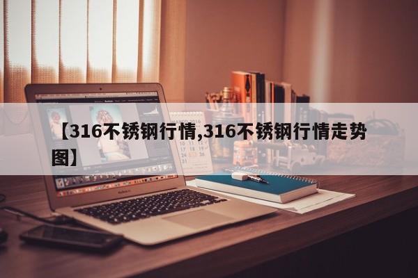 【316不锈钢行情,316不锈钢行情走势图】