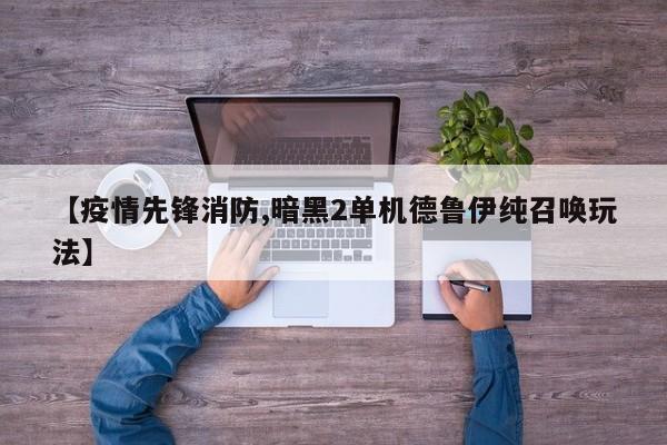 【疫情先锋消防,暗黑2单机德鲁伊纯召唤玩法】