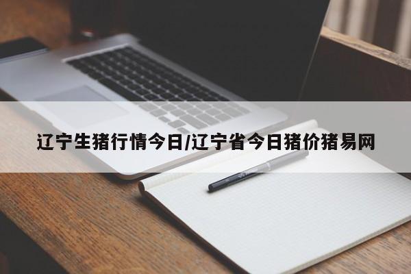 辽宁生猪行情今日/辽宁省今日猪价猪易网