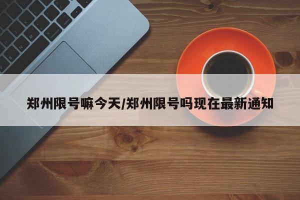 郑州限号嘛今天/郑州限号吗现在最新通知