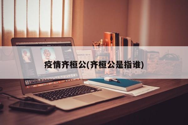 疫情齐桓公(齐桓公是指谁)