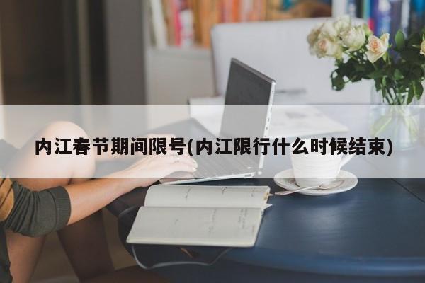内江春节期间限号(内江限行什么时候结束)