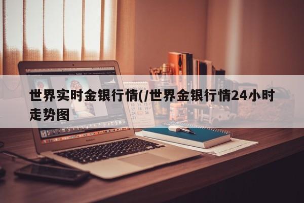 世界实时金银行情(/世界金银行情24小时走势图
