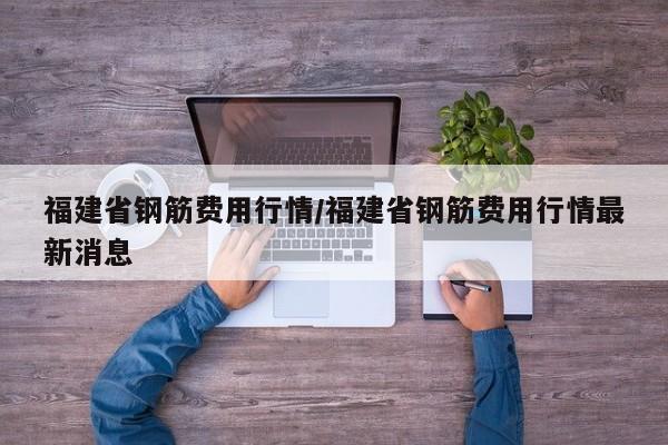 福建省钢筋费用行情/福建省钢筋费用行情最新消息