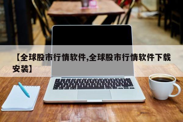 【全球股市行情软件,全球股市行情软件下载安装】