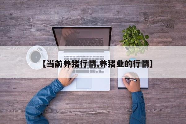 【当前养猪行情,养猪业的行情】