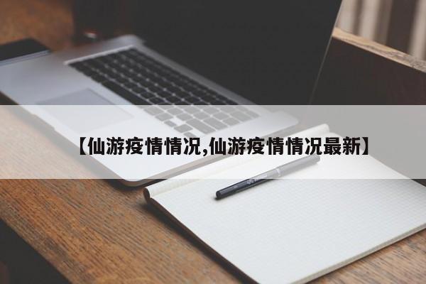 【仙游疫情情况,仙游疫情情况最新】