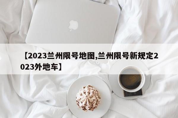 【2023兰州限号地图,兰州限号新规定2023外地车】