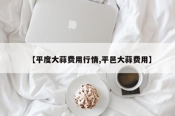 【平度大蒜费用行情,平邑大蒜费用】