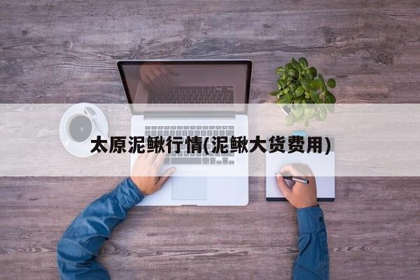 太原泥鳅行情(泥鳅大货费用)