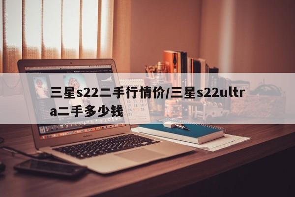 三星s22二手行情价/三星s22ultra二手多少钱