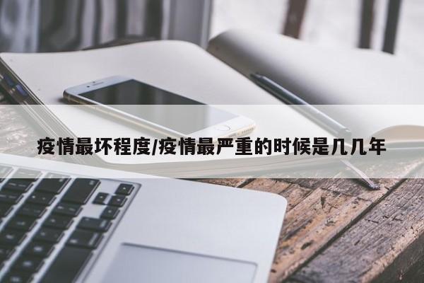 疫情最坏程度/疫情最严重的时候是几几年