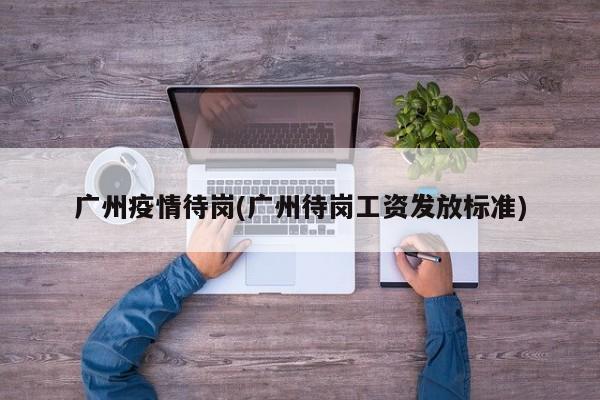 广州疫情待岗(广州待岗工资发放标准)