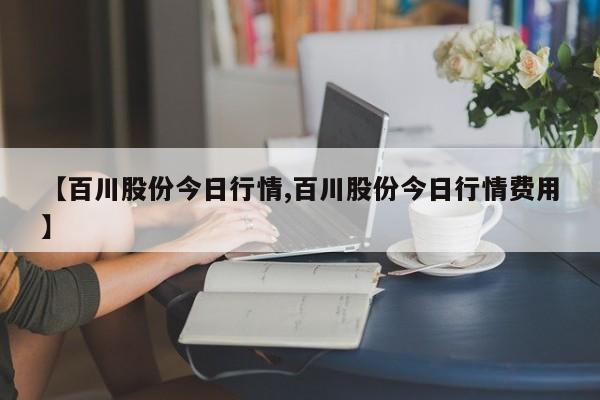 【百川股份今日行情,百川股份今日行情费用】