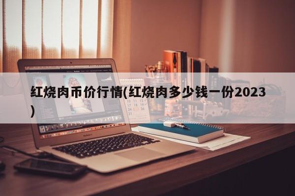 红烧肉币价行情(红烧肉多少钱一份2023)
