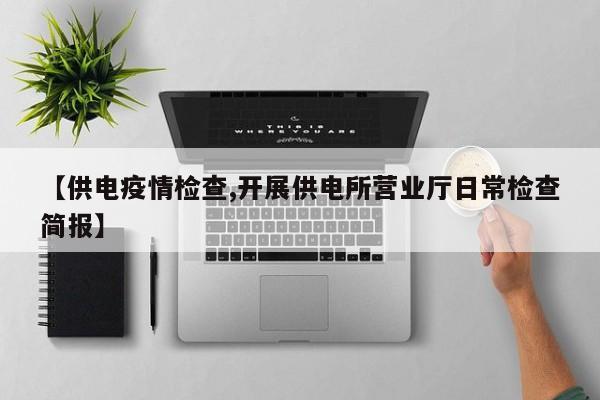 【供电疫情检查,开展供电所营业厅日常检查简报】
