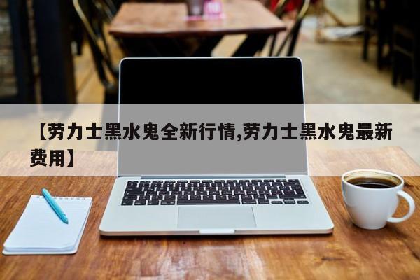 【劳力士黑水鬼全新行情,劳力士黑水鬼最新费用】