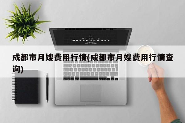 成都市月嫂费用行情(成都市月嫂费用行情查询)