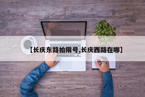 【长庆东路拍限号,长庆西路在哪】
