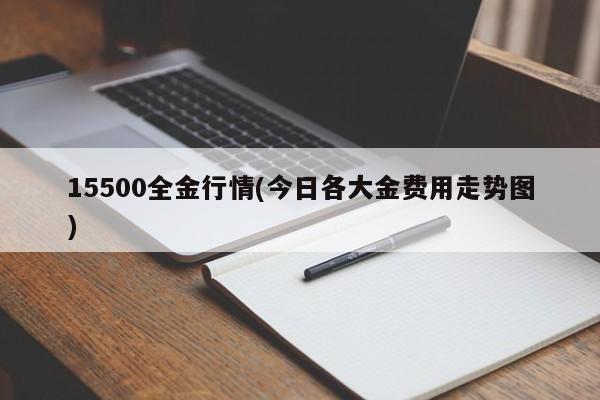 15500全金行情(今日各大金费用走势图)