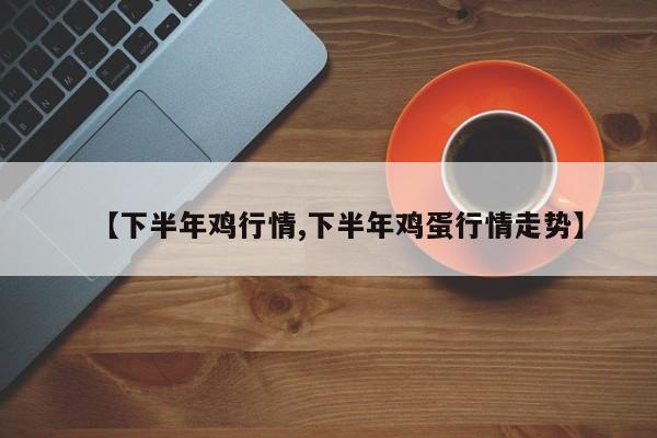 【下半年鸡行情,下半年鸡蛋行情走势】