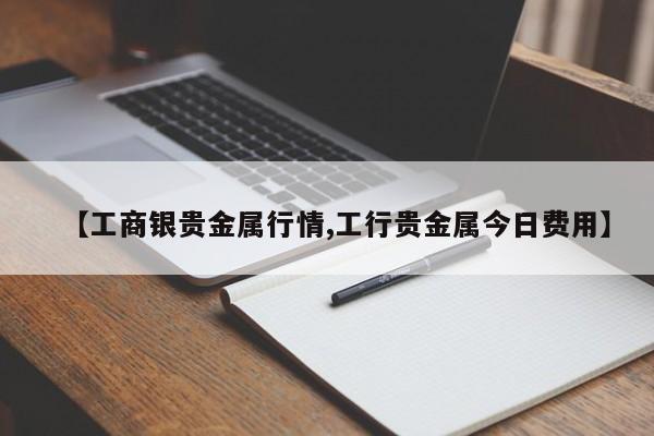 【工商银贵金属行情,工行贵金属今日费用】