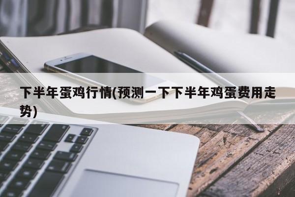 下半年蛋鸡行情(预测一下下半年鸡蛋费用走势)