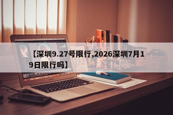 【深圳9.27号限行,2026深圳7月19日限行吗】