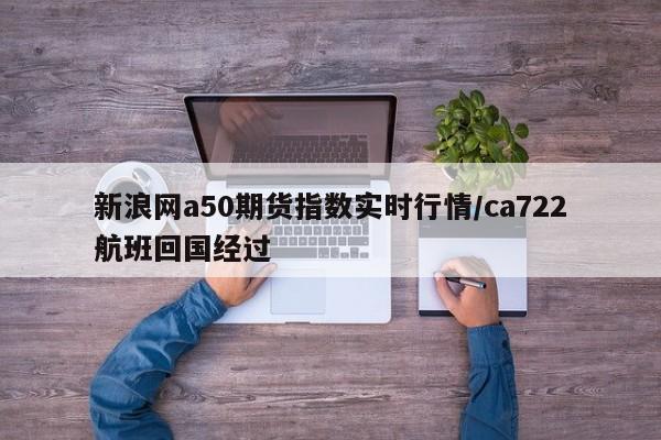 新浪网a50期货指数实时行情/ca722航班回国经过