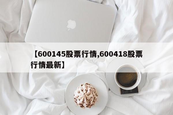 【600145股票行情,600418股票行情最新】