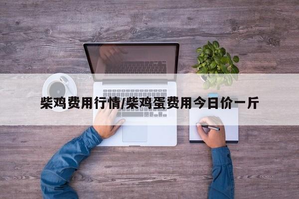 柴鸡费用行情/柴鸡蛋费用今日价一斤