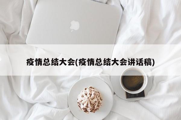 疫情总结大会(疫情总结大会讲话稿)